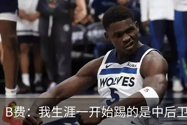 B费：我生涯一开始踢的是中后卫；最想要的能力是博格巴的力量